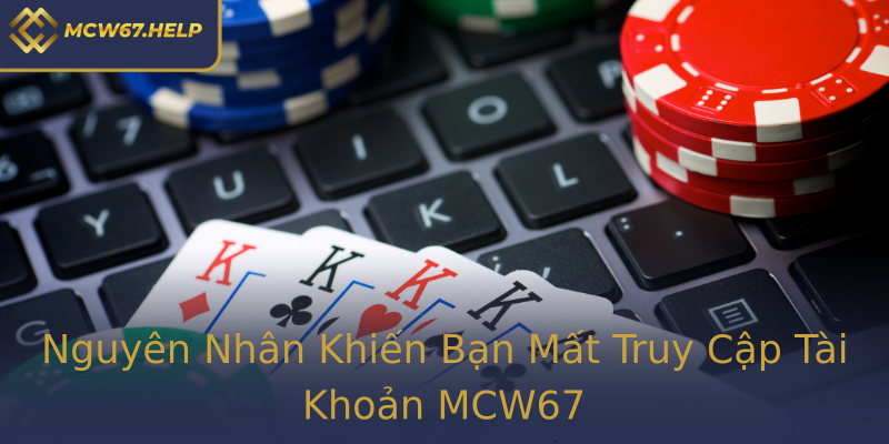 Nguyên Nhân Khiến Bạn Mất Truy Cập Tài Khoản MCW67 Nguyên Nhân Khiến Bạn Mất Truy Cập Tài Khoản MCW67
